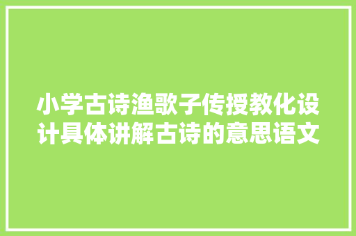 小学古诗渔歌子传授教化设计具体讲解古诗的意思语文教师分享