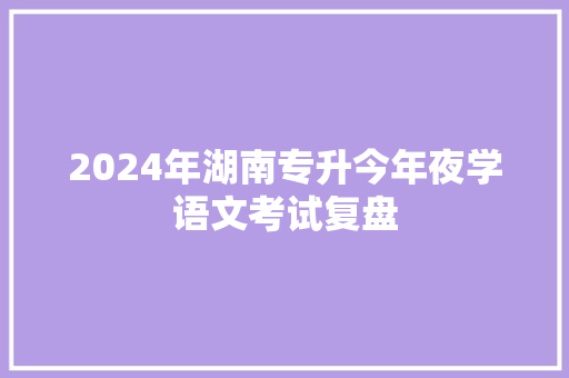2024年湖南专升今年夜学语文考试复盘