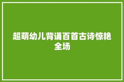 超萌幼儿背诵百首古诗惊艳全场