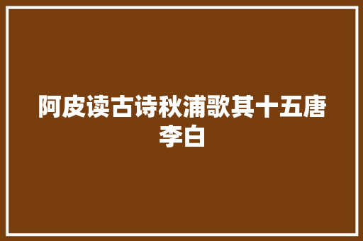 阿皮读古诗秋浦歌其十五唐李白