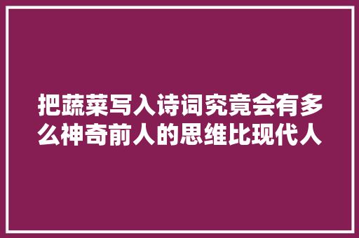 把蔬菜写入诗词究竟会有多么神奇前人的思维比现代人还超前