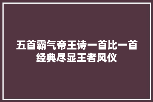 五首霸气帝王诗一首比一首经典尽显王者风仪