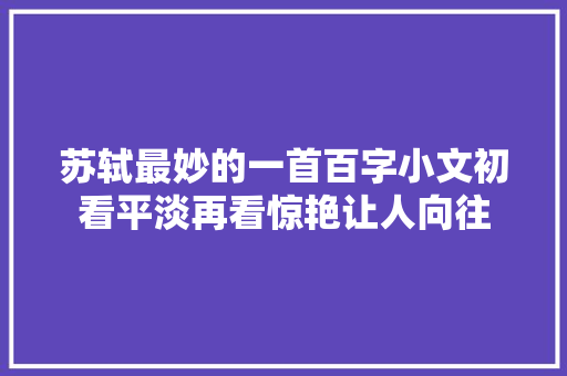 苏轼最妙的一首百字小文初看平淡再看惊艳让人向往