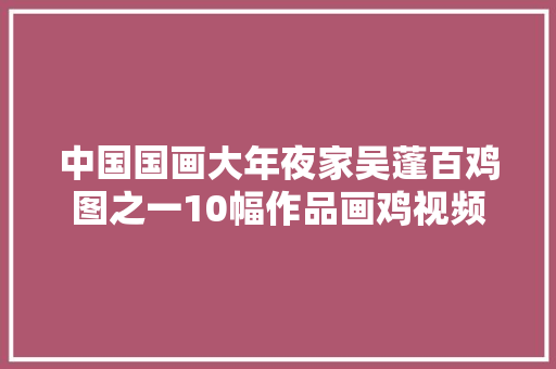 中国国画大年夜家吴蓬百鸡图之一10幅作品画鸡视频