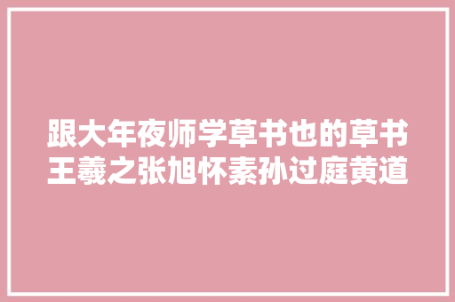 跟大年夜师学草书也的草书王羲之张旭怀素孙过庭黄道周