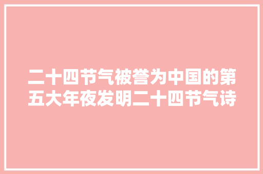 二十四节气被誉为中国的第五大年夜发明二十四节气诗词与配图