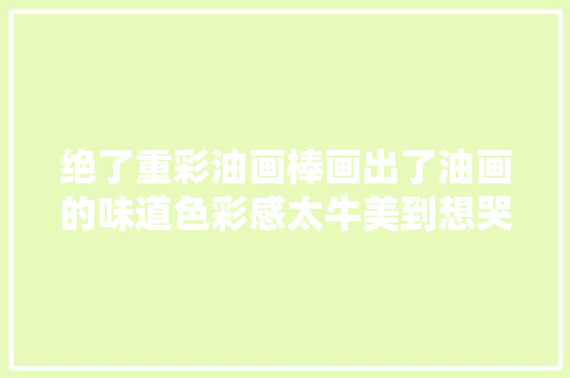 绝了重彩油画棒画出了油画的味道色彩感太牛美到想哭