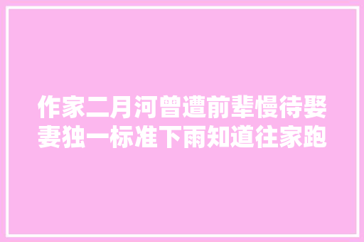 作家二月河曾遭前辈慢待娶妻独一标准下雨知道往家跑