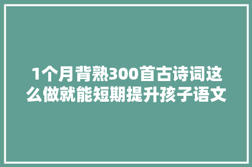 1个月背熟300首古诗词这么做就能短期提升孩子语文造诣