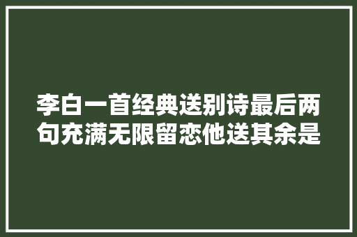李白一首经典送别诗最后两句充满无限留恋他送其余是谁