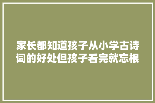 家长都知道孩子从小学古诗词的好处但孩子看完就忘根本记不住