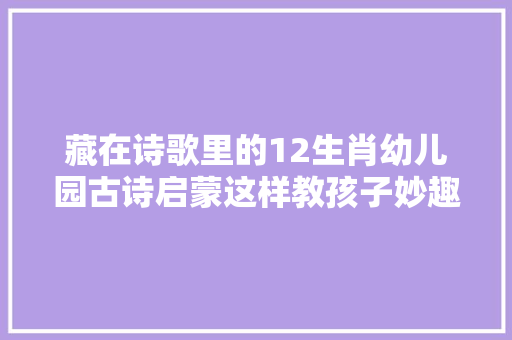 藏在诗歌里的12生肖幼儿园古诗启蒙这样教孩子妙趣横生
