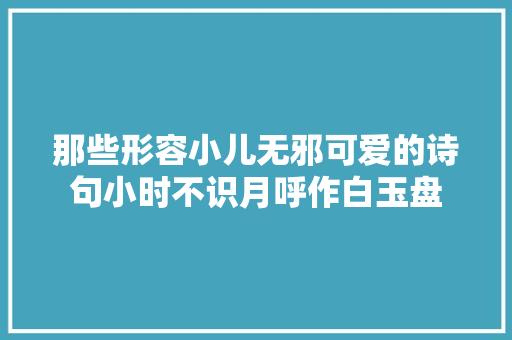 那些形容小儿无邪可爱的诗句小时不识月呼作白玉盘