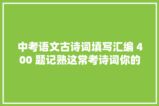 中考语文古诗词填写汇编 400 题记熟这常考诗词你的语文就牛了