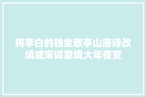 将李白的独坐敬亭山唐诗改填成宋词意境大年夜变