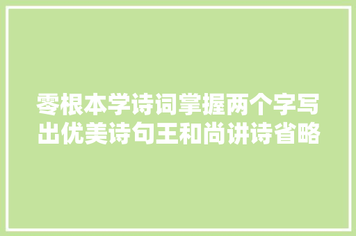零根本学诗词掌握两个字写出优美诗句王和尚讲诗省略技巧