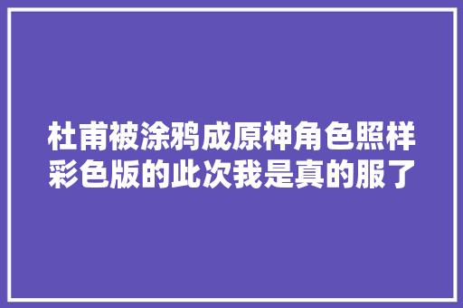 杜甫被涂鸦成原神角色照样彩色版的此次我是真的服了