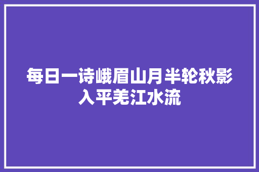 每日一诗峨眉山月半轮秋影入平羌江水流