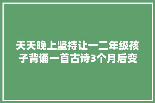 天天晚上坚持让一二年级孩子背诵一首古诗3个月后变革惊人