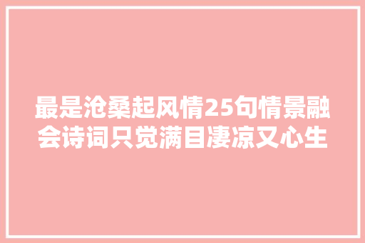 最是沧桑起风情25句情景融会诗词只觉满目凄凉又心生哀怨