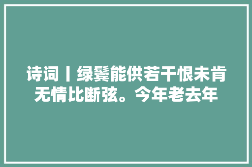 诗词丨绿鬓能供若干恨未肯无情比断弦。今年老去年