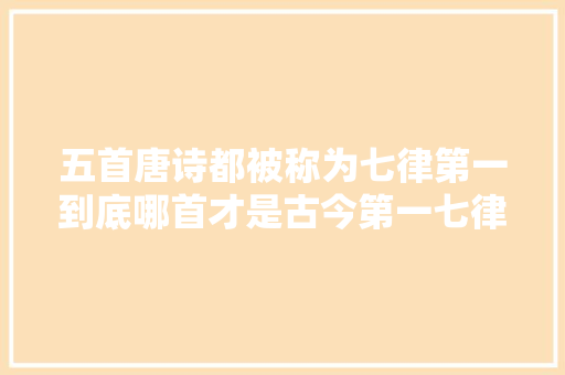 五首唐诗都被称为七律第一到底哪首才是古今第一七律