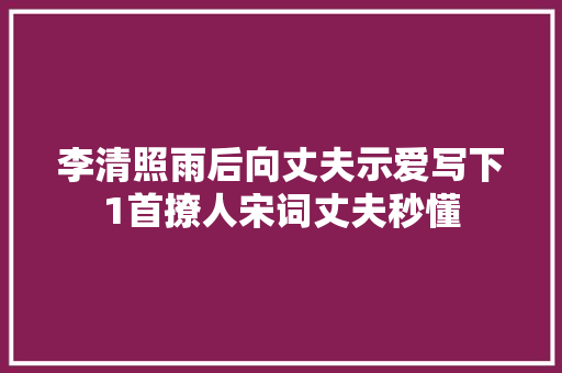 李清照雨后向丈夫示爱写下1首撩人宋词丈夫秒懂