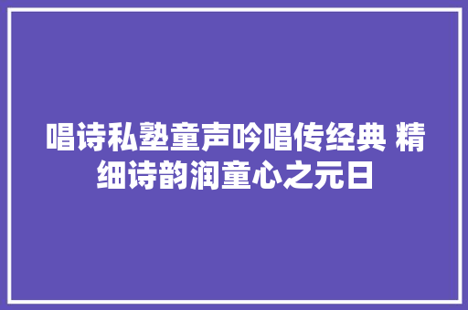 唱诗私塾童声吟唱传经典 精细诗韵润童心之元日