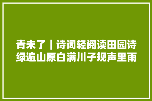 青未了｜诗词轻阅读田园诗绿遍山原白满川子规声里雨如烟