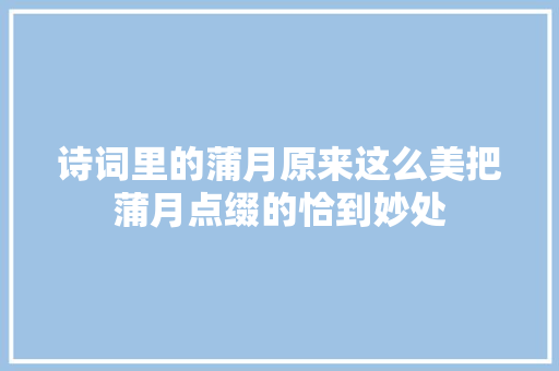 诗词里的蒲月原来这么美把蒲月点缀的恰到妙处