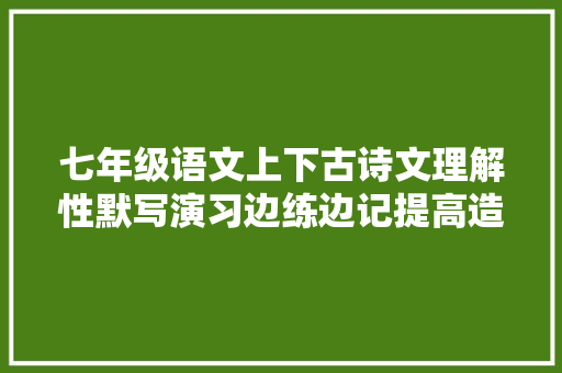 七年级语文上下古诗文理解性默写演习边练边记提高造诣
