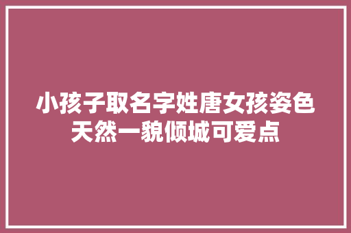 小孩子取名字姓唐女孩姿色天然一貌倾城可爱点
