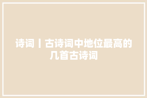 诗词丨古诗词中地位最高的几首古诗词