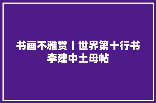 书画不雅赏丨世界第十行书李建中土母帖