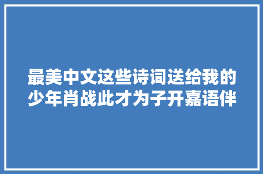 最美中文这些诗词送给我的少年肖战此才为子开嘉语伴君来