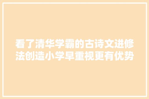 看了清华学霸的古诗文进修法创造小学早重视更有优势