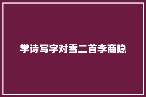 学诗写字对雪二首李商隐