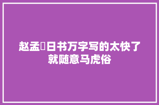 赵孟頫日书万字写的太快了就随意马虎俗