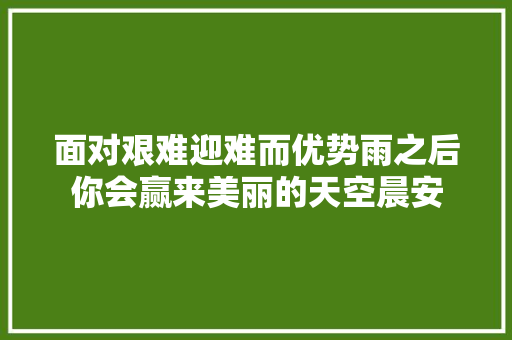 面对艰难迎难而优势雨之后你会赢来美丽的天空晨安
