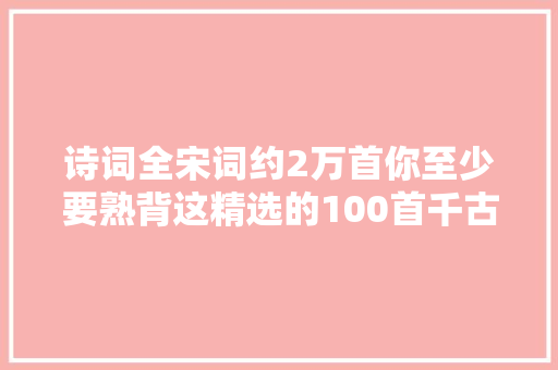 诗词全宋词约2万首你至少要熟背这精选的100首千古绝唱