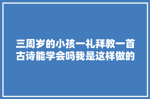三周岁的小孩一礼拜教一首古诗能学会吗我是这样做的。