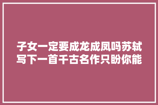 子女一定要成龙成凤吗苏轼写下一首千古名作只盼你能健康成长