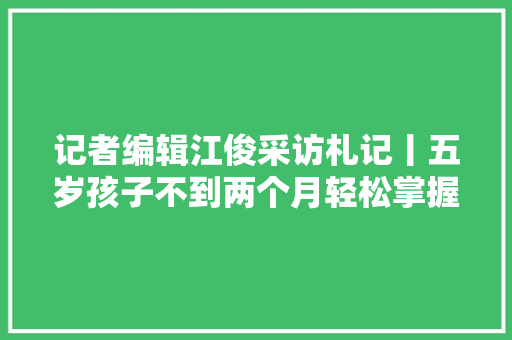 记者编辑江俊采访札记丨五岁孩子不到两个月轻松掌握50多首古诗