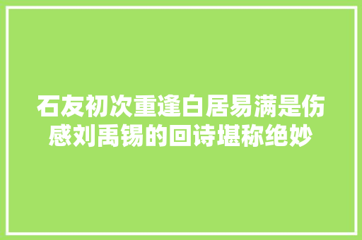 石友初次重逢白居易满是伤感刘禹锡的回诗堪称绝妙