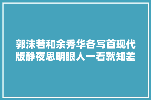 郭沫若和余秀华各写首现代版静夜思明眼人一看就知差距多大年夜