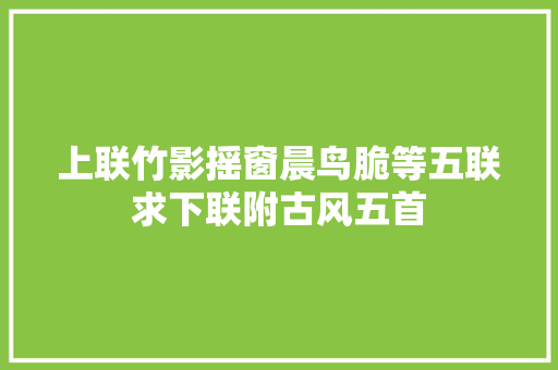 上联竹影摇窗晨鸟脆等五联求下联附古风五首