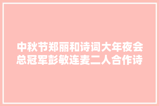 中秋节郑丽和诗词大年夜会总冠军彭敏连麦二人合作诗朗诵表达思乡情