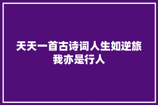 天天一首古诗词人生如逆旅我亦是行人