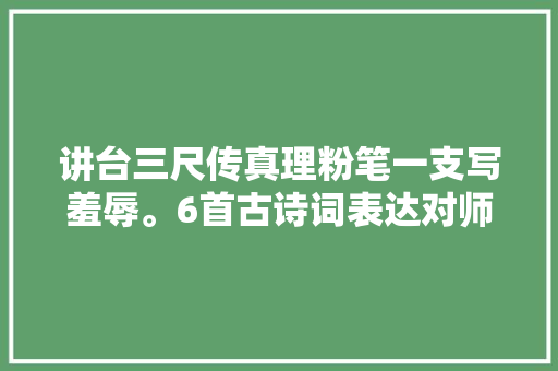 讲台三尺传真理粉笔一支写羞辱。6首古诗词表达对师长教师的敬意