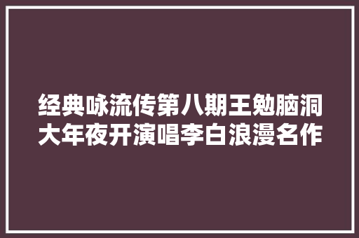 经典咏流传第八期王勉脑洞大年夜开演唱李白浪漫名作